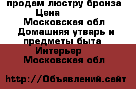 продам люстру бронза › Цена ­ 25 000 - Московская обл. Домашняя утварь и предметы быта » Интерьер   . Московская обл.